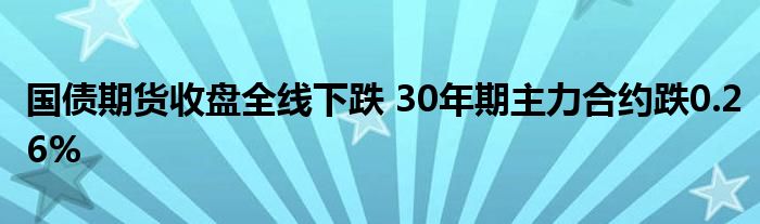 国债期货收盘全线下跌 30年期主力合约跌0.26%