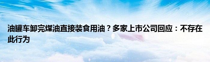 油罐车卸完煤油直接装食用油？多家上市公司回应：不存在此行为