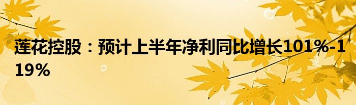 莲花控股：预计上半年净利同比增长101%-119%