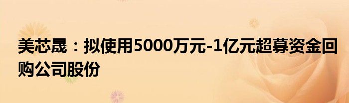 美芯晟：拟使用5000万元-1亿元超募资金回购公司股份