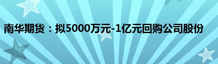 南华期货：拟5000万元-1亿元回购公司股份