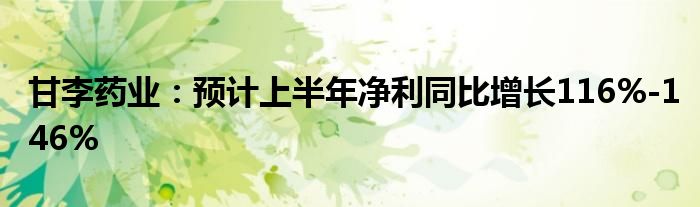 甘李药业：预计上半年净利同比增长116%-146%