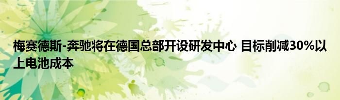 梅赛德斯-奔驰将在德国总部开设研发中心 目标削减30%以上电池成本