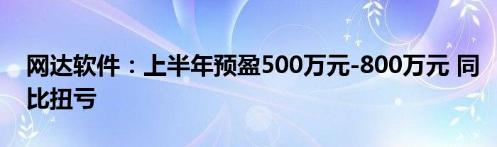 网达软件：上半年预盈500万元-800万元 同比扭亏