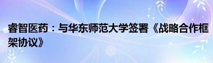 睿智医药：与华东师范大学签署《战略合作框架协议》