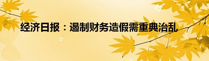 经济日报：遏制财务造假需重典治乱