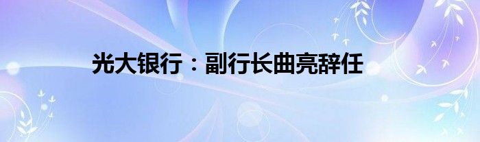 光大银行：副行长曲亮辞任