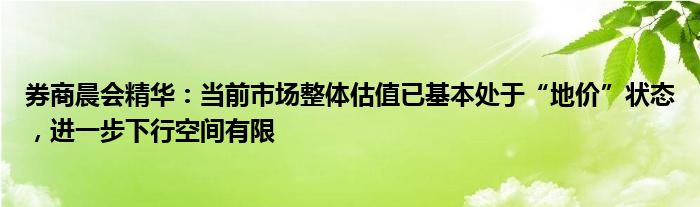 券商晨会精华：当前市场整体估值已基本处于“地价”状态，进一步下行空间有限