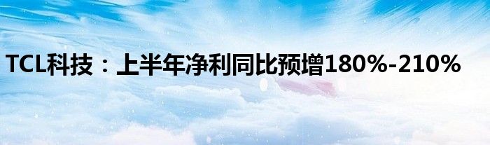 TCL科技：上半年净利同比预增180%-210%