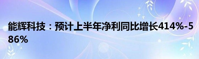 能辉科技：预计上半年净利同比增长414%-586%