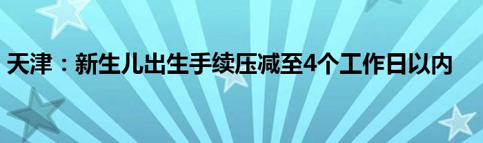 天津：新生儿出生手续压减至4个工作日以内