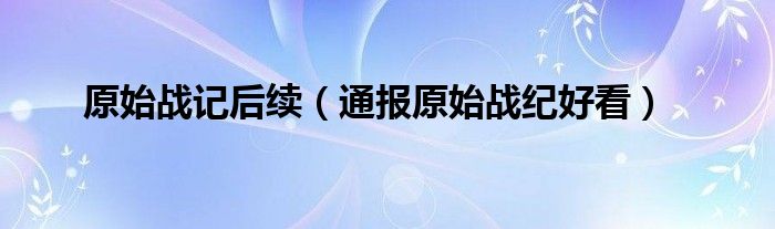 原始战记后续（通报原始战纪好看）