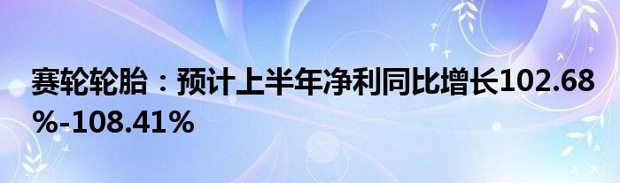 赛轮轮胎：预计上半年净利同比增长102.68%-108.41%