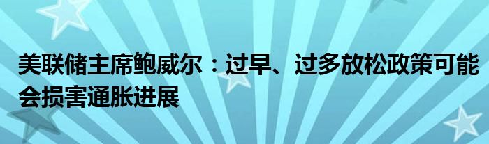 美联储主席鲍威尔：过早、过多放松政策可能会损害通胀进展