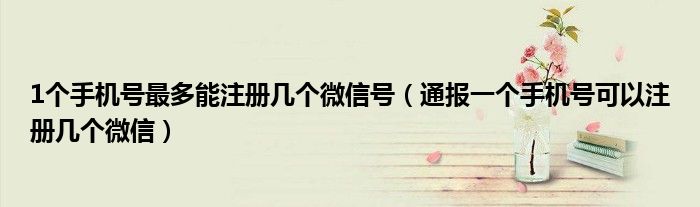 1个手机号最多能注册几个微信号（通报一个手机号可以注册几个微信）