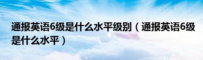 通报英语6级是什么水平级别（通报英语6级是什么水平）