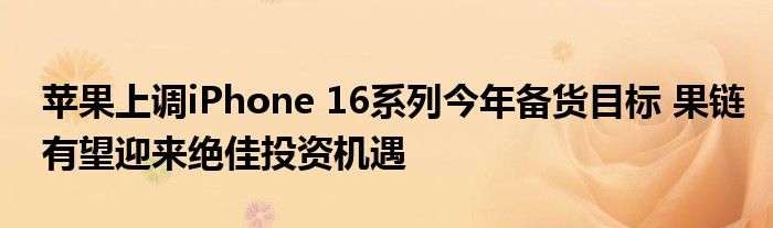 苹果上调iPhone 16系列今年备货目标 果链有望迎来绝佳投资机遇