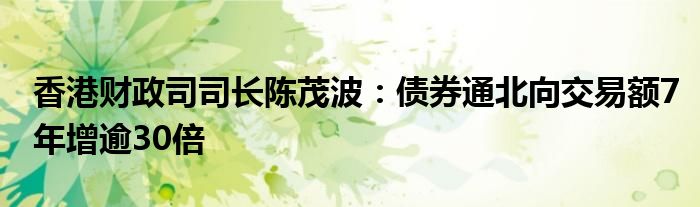 香港财政司司长陈茂波：债券通北向交易额7年增逾30倍