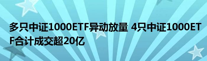 多只中证1000ETF异动放量 4只中证1000ETF合计成交超20亿