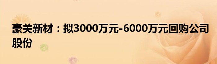 豪美新材：拟3000万元-6000万元回购公司股份