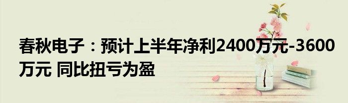 春秋电子：预计上半年净利2400万元-3600万元 同比扭亏为盈