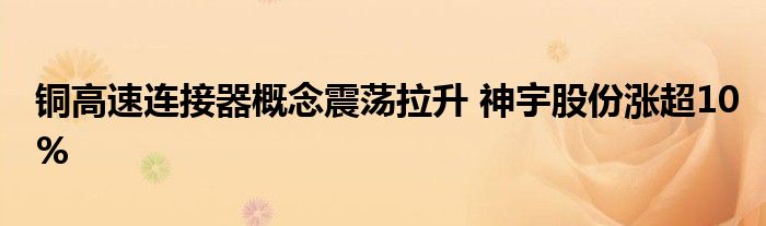 铜高速连接器概念震荡拉升 神宇股份涨超10%