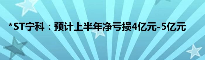 *ST宁科：预计上半年净亏损4亿元-5亿元