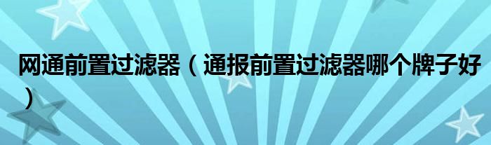 网通前置过滤器（通报前置过滤器哪个牌子好）