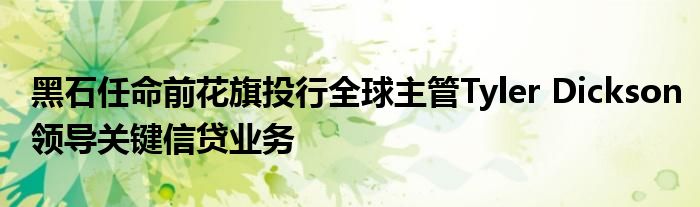 黑石任命前花旗投行全球主管Tyler Dickson领导关键信贷业务