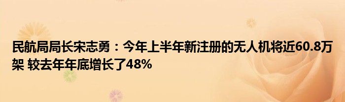 民航局局长宋志勇：今年上半年新注册的无人机将近60.8万架 较去年年底增长了48%