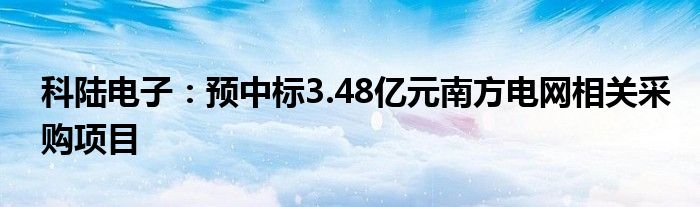 科陆电子：预中标3.48亿元南方电网相关采购项目