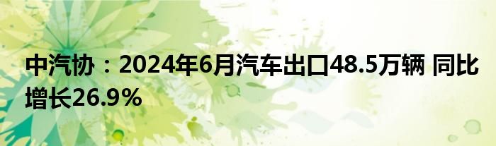 中汽协：2024年6月汽车出口48.5万辆 同比增长26.9%