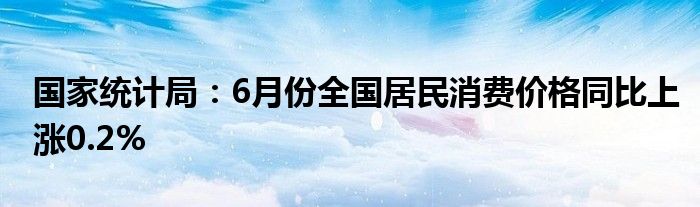 国家统计局：6月份全国居民消费价格同比上涨0.2%