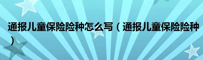 通报儿童保险险种怎么写（通报儿童保险险种）