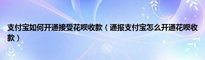 支付宝如何开通接受花呗收款（通报支付宝怎么开通花呗收款）