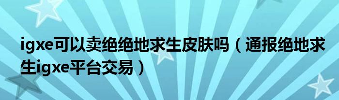 igxe可以卖绝绝地求生皮肤吗（通报绝地求生igxe平台交易）