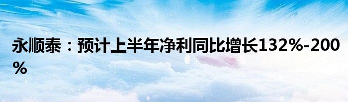 永顺泰：预计上半年净利同比增长132%-200%