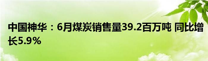 中国神华：6月煤炭销售量39.2百万吨 同比增长5.9%