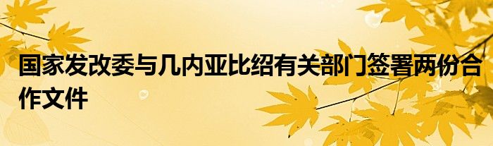 国家发改委与几内亚比绍有关部门签署两份合作文件