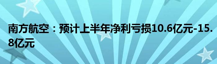 南方航空：预计上半年净利亏损10.6亿元-15.8亿元