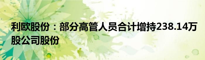 利欧股份：部分高管人员合计增持238.14万股公司股份