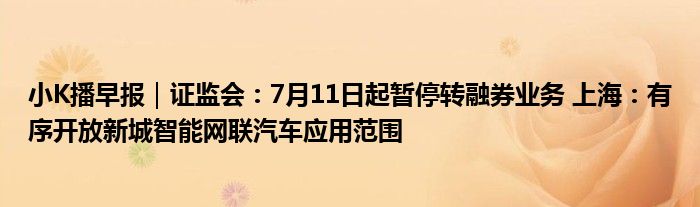 小K播早报｜证监会：7月11日起暂停转融券业务 上海：有序开放新城智能网联汽车应用范围