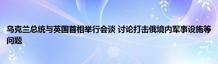 乌克兰总统与英国首相举行会谈 讨论打击俄境内军事设施等问题