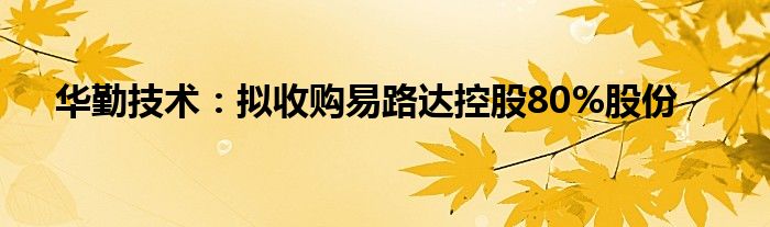 华勤技术：拟收购易路达控股80%股份