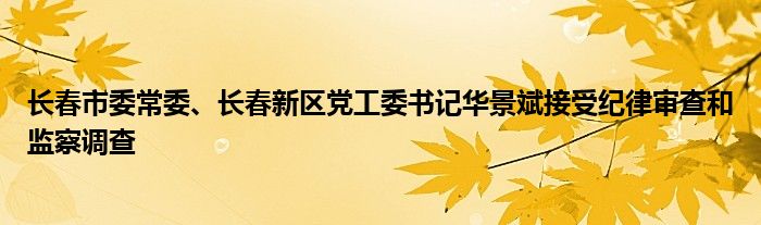 长春市委常委、长春新区党工委书记华景斌接受纪律审查和监察调查