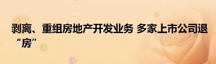 剥离、重组房地产开发业务 多家上市公司退“房”