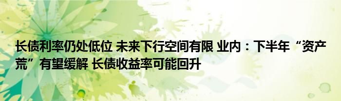 长债利率仍处低位 未来下行空间有限 业内：下半年“资产荒”有望缓解 长债收益率可能回升