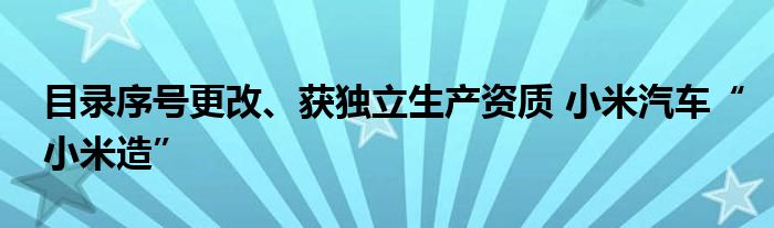 目录序号更改、获独立生产资质 小米汽车“小米造”