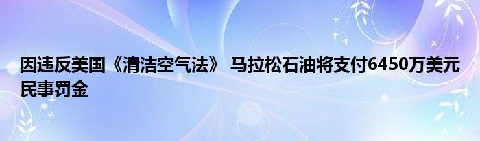 因违反美国《清洁空气法》 马拉松石油将支付6450万美元民事罚金