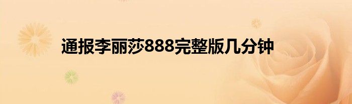 通报李丽莎888完整版几分钟